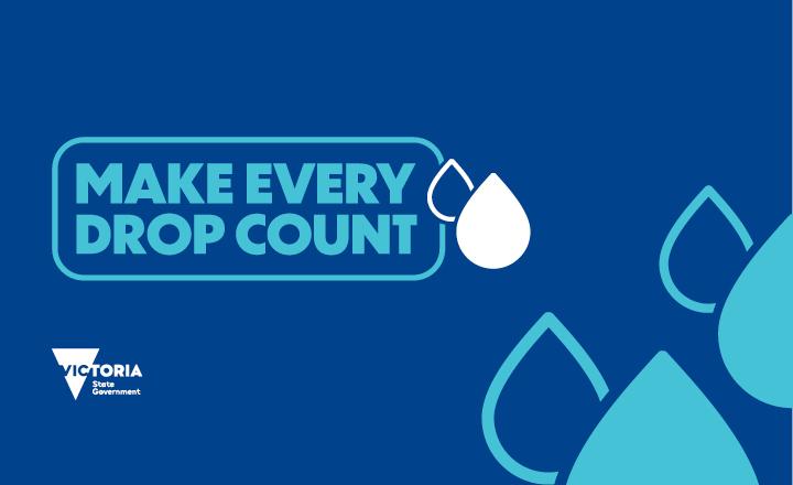 A blue background, some light blue water droplets and 'Make every drop count' written across the image. A Victorian government logo is in the bottom left hand corner